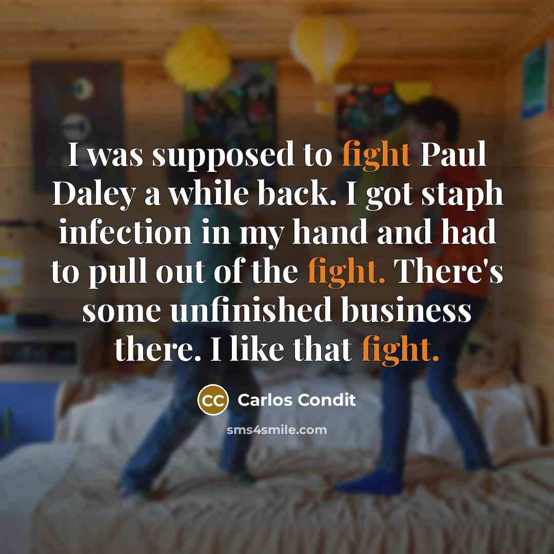 “I was supposed to fight Paul Daley a while back. I got staph infection in my hand and had to pull out of the fight. There's some unfinished business there. I like that fight.” quote by Carlos Condit