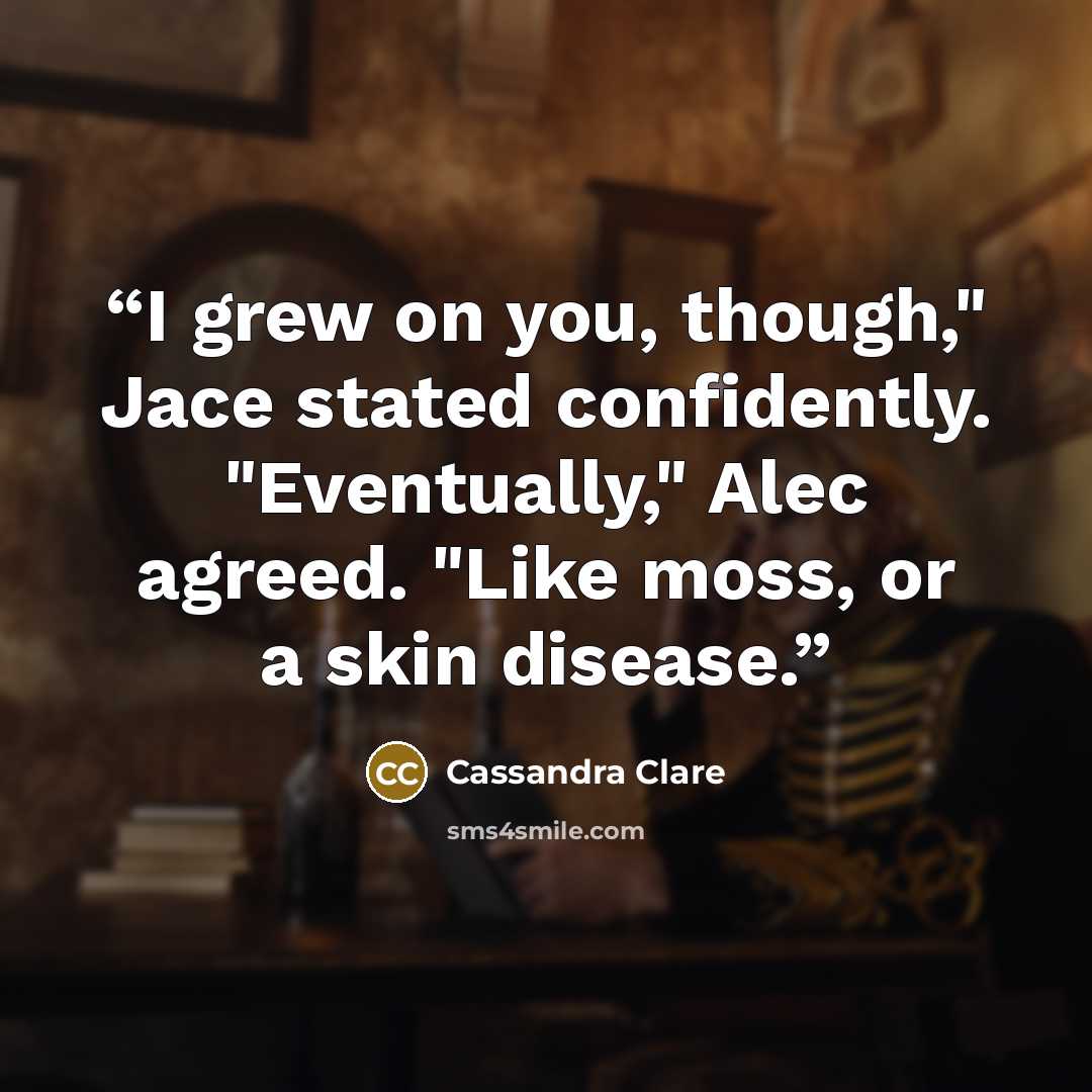 “I grew on you, though," Jace stated confidently. "Eventually," Alec agreed. "Like moss, or a skin disease.” quote by Cassandra Clare