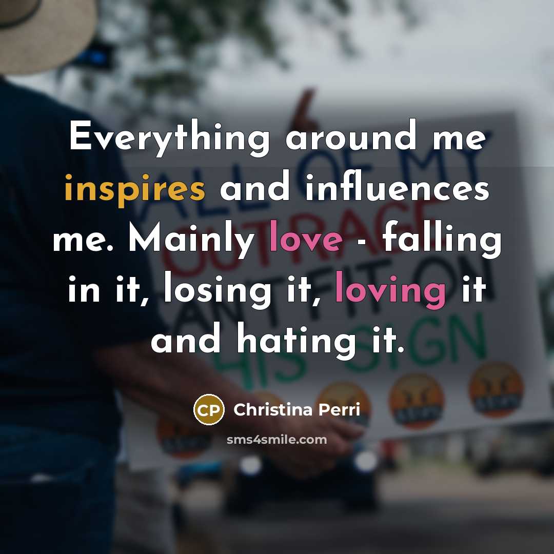 “Everything around me inspires and influences me. Mainly love - falling in it, losing it, loving it and hating it.” quote by Christina Perri
