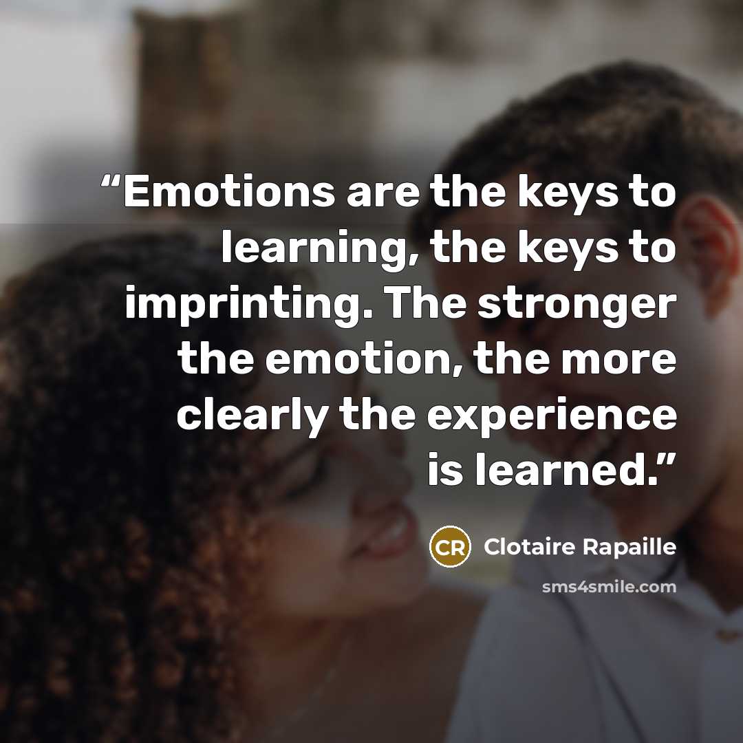 “Emotions are the keys to learning, the keys to imprinting. The stronger the emotion, the more clearly the experience is learned.” quote by Clotaire Rapaille
