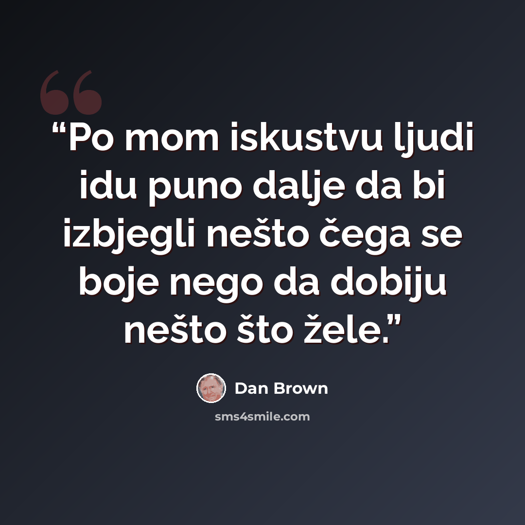 “Po mom iskustvu ljudi idu puno dalje da bi izbjegli nešto čega se boje nego da dobiju nešto što žele.” quote by Dan Brown