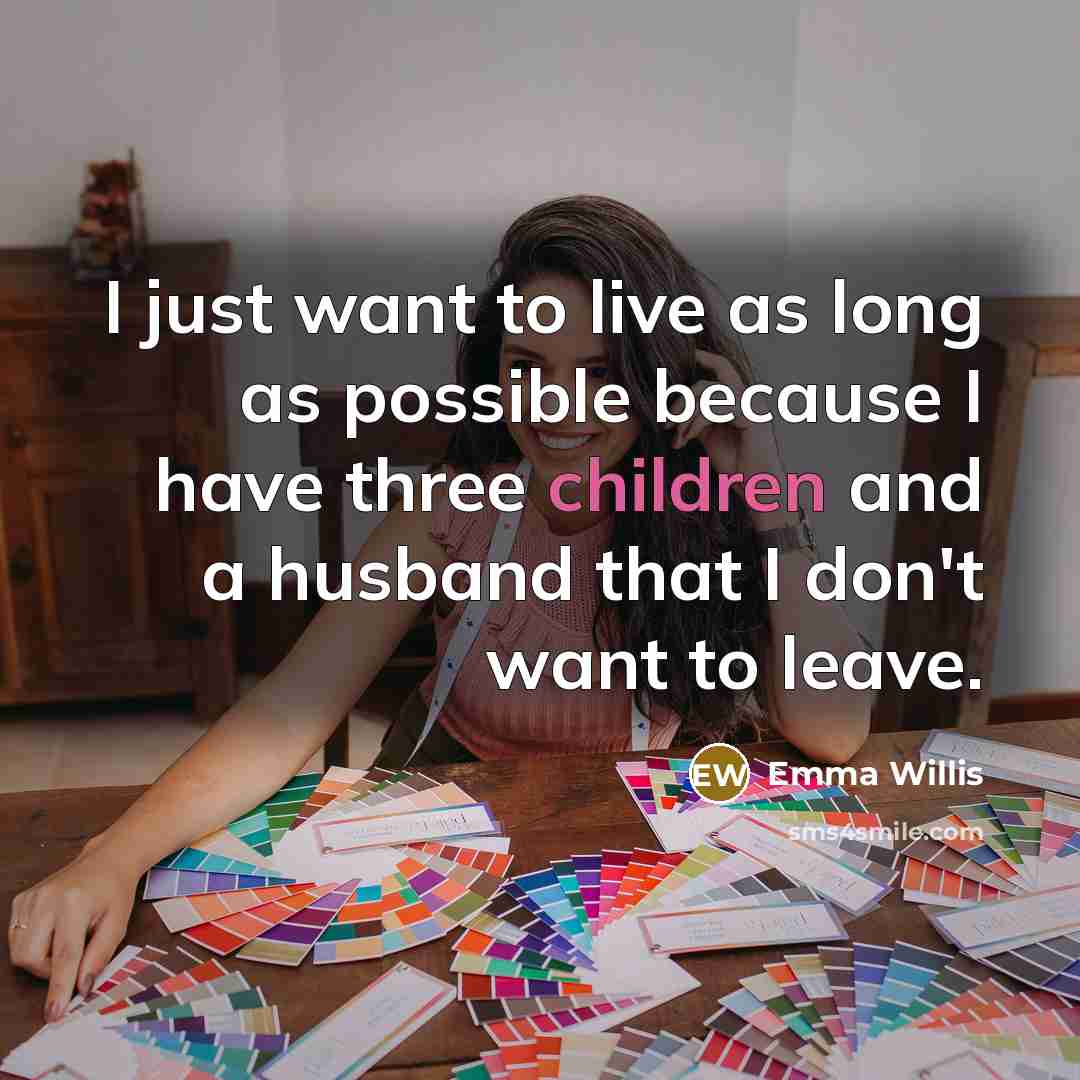 “I just want to live as long as possible because I have three children and a husband that I don't want to leave.” quote by Emma Willis
