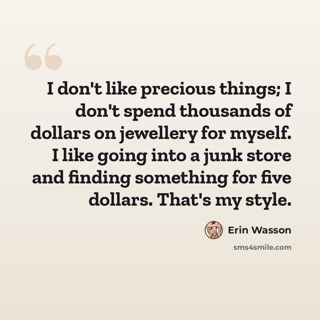 “I don't like precious things; I don't spend thousands of dollars on jewellery for myself. I like going into a junk store and finding something for five dollars. That's my style.” quote by Erin Wasson