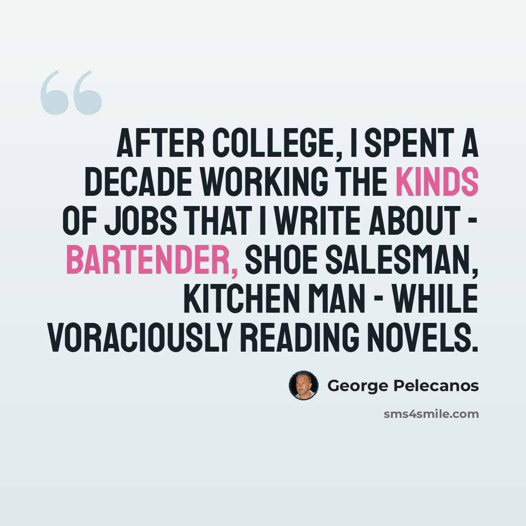 “After college, I spent a decade working the kinds of jobs that I write about - bartender, shoe salesman, kitchen man - while voraciously reading novels.” quote by George Pelecanos