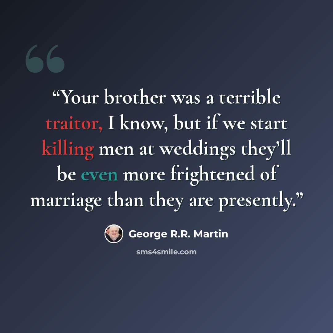 “Your brother was a terrible traitor, I know, but if we start killing men at weddings they’ll be even more frightened of marriage than they are presently.” quote by George R.R. Martin
