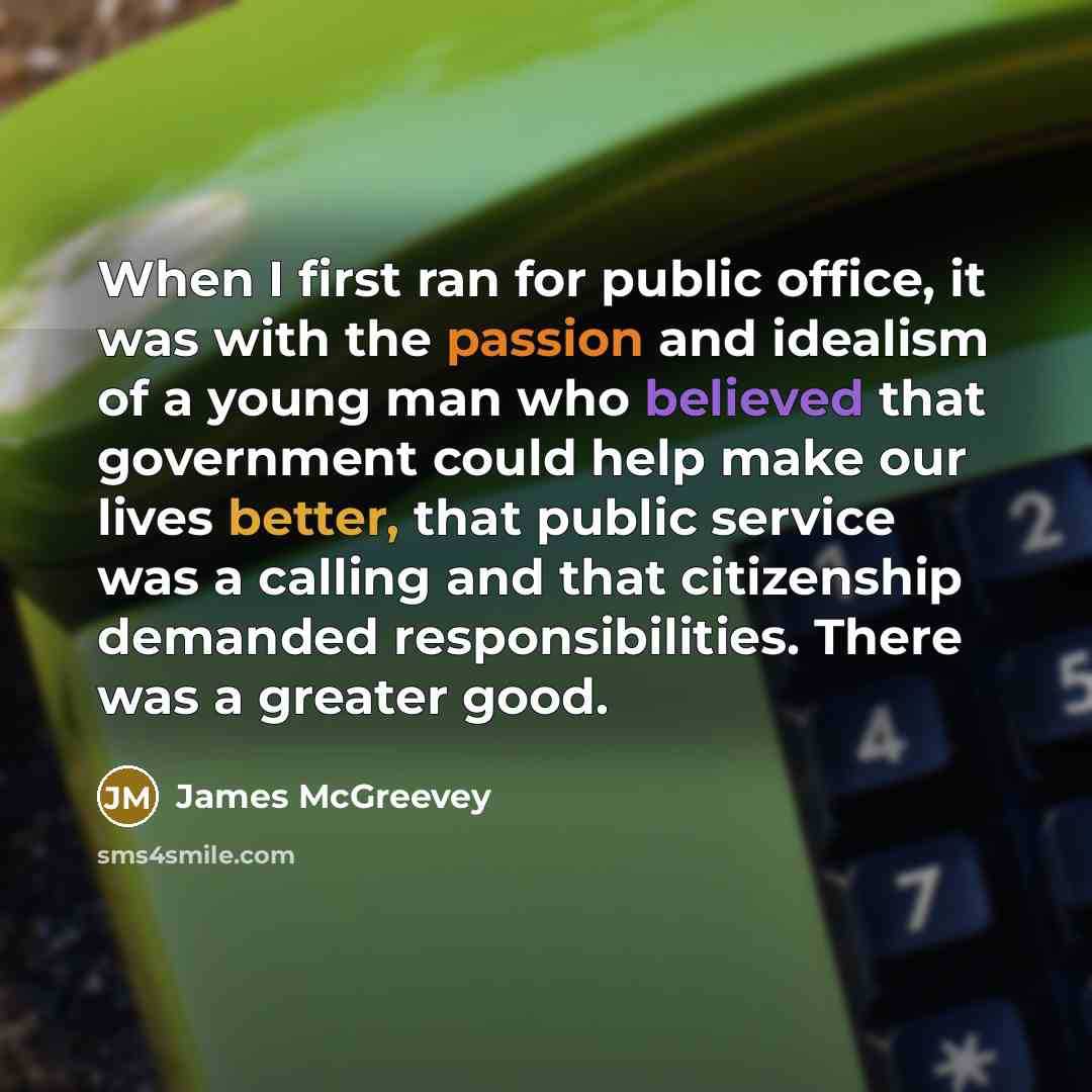 “When I first ran for public office, it was with the passion and idealism of a young man who believed that government could help make our lives better, that public service was a calling and that citizenship demanded responsibilities. There was a greater good.” quote by James McGreevey
