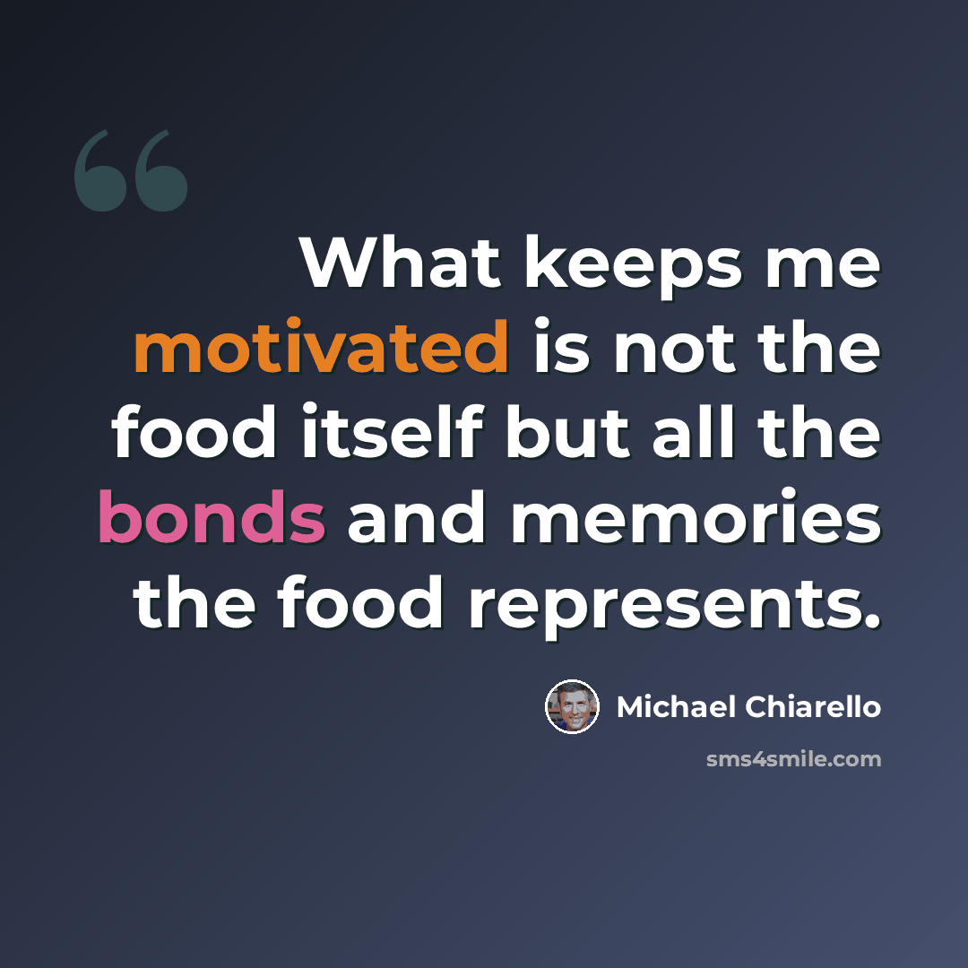 “What keeps me motivated is not the food itself but all the bonds and memories the food represents.” quote by Michael Chiarello