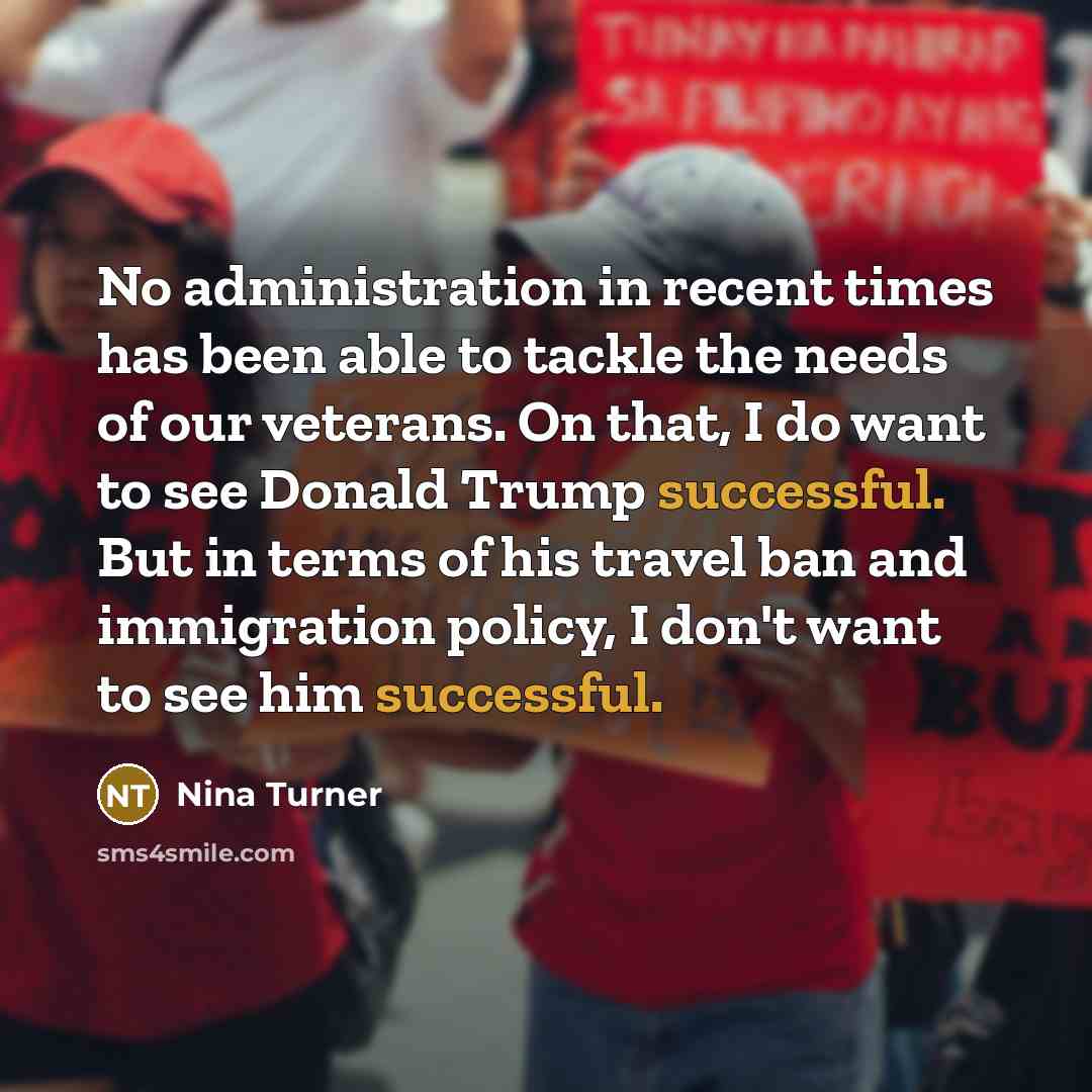 “No administration in recent times has been able to tackle the needs of our veterans. On that, I do want to see Donald Trump successful. But in terms of his travel ban and immigration policy, I don't want to see him successful.” quote by Nina Turner