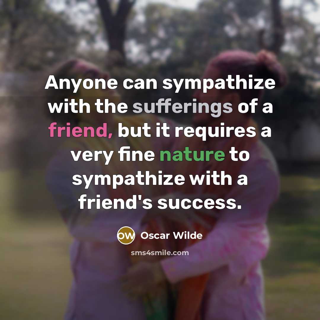 “Anyone can sympathize with the sufferings of a friend, but it requires a very fine nature to sympathize with a friend's success.” quote by Oscar Wilde