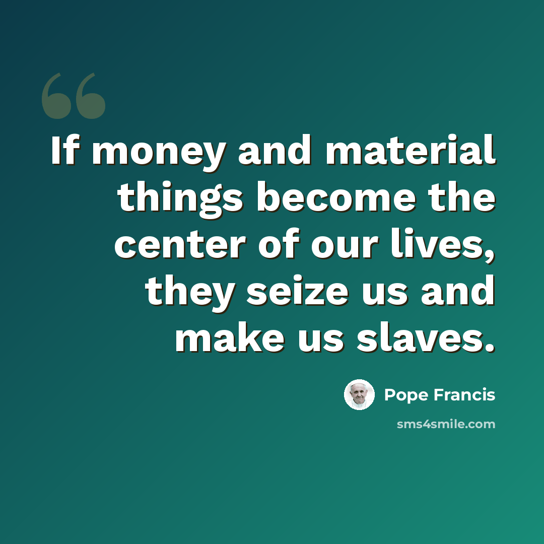 “If money and material things become the center of our lives, they seize us and make us slaves.” quote by Pope Francis