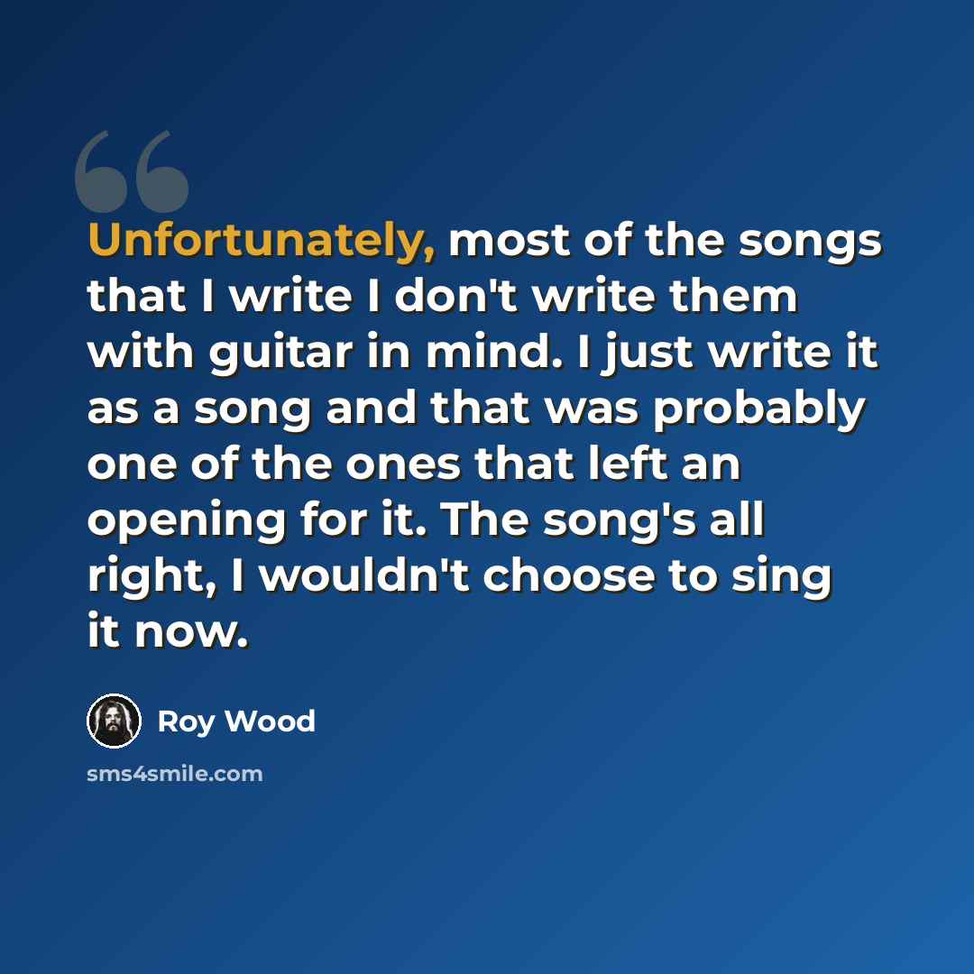 “Unfortunately, most of the songs that I write I don't write them with guitar in mind. I just write it as a song and that was probably one of the ones that left an opening for it. The song's all right, I wouldn't choose to sing it now.” quote by Roy Wood