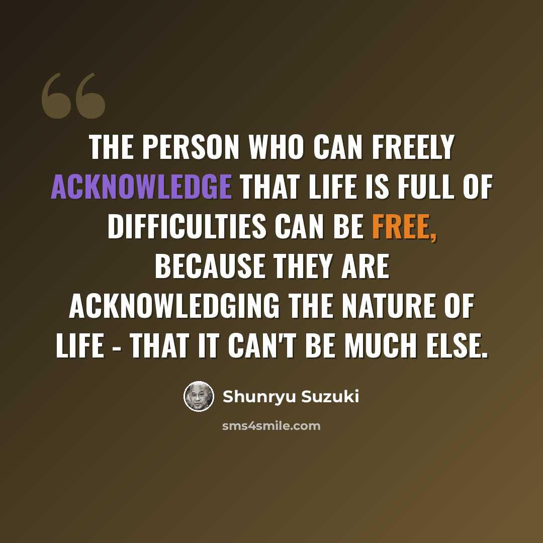 “The person who can freely acknowledge that life is full of difficulties can be free, because they are acknowledging the nature of life - that it can't be much else.” quote by Shunryu Suzuki