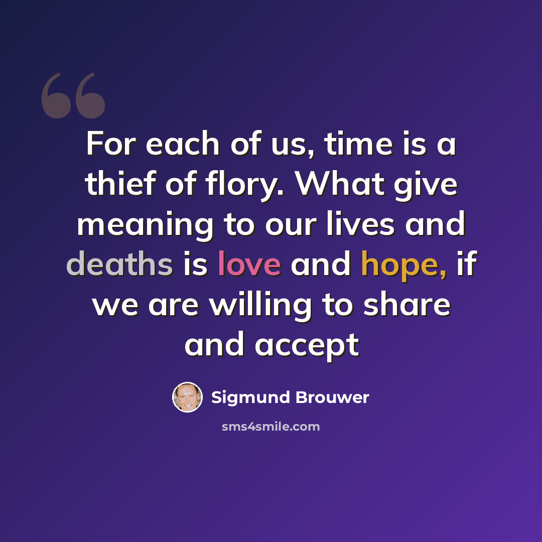 “For each of us, time is a thief of flory. What give meaning to our lives and deaths is love and hope, if we are willing to share and accept” quote by Sigmund Brouwer