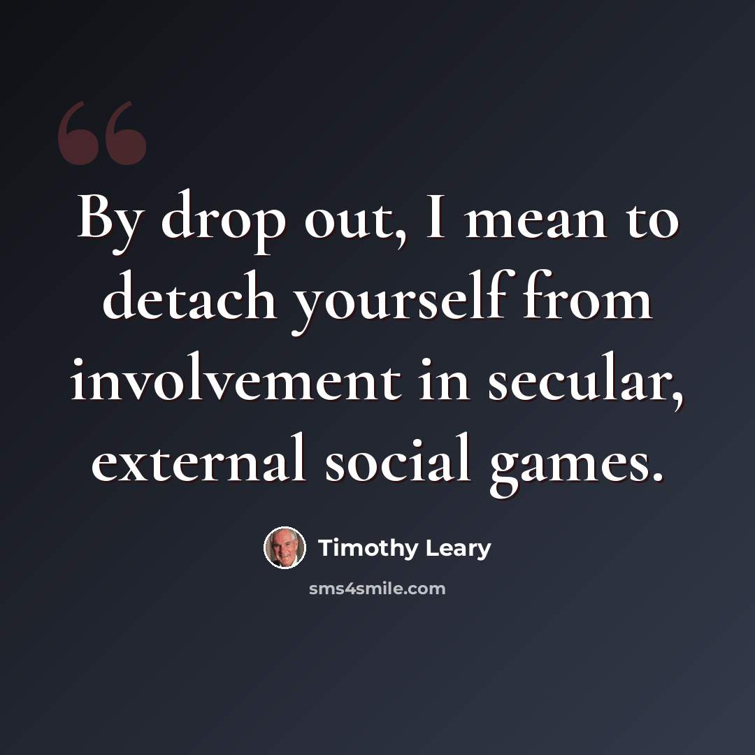 “By drop out, I mean to detach yourself from involvement in secular, external social games.” quote by Timothy Leary