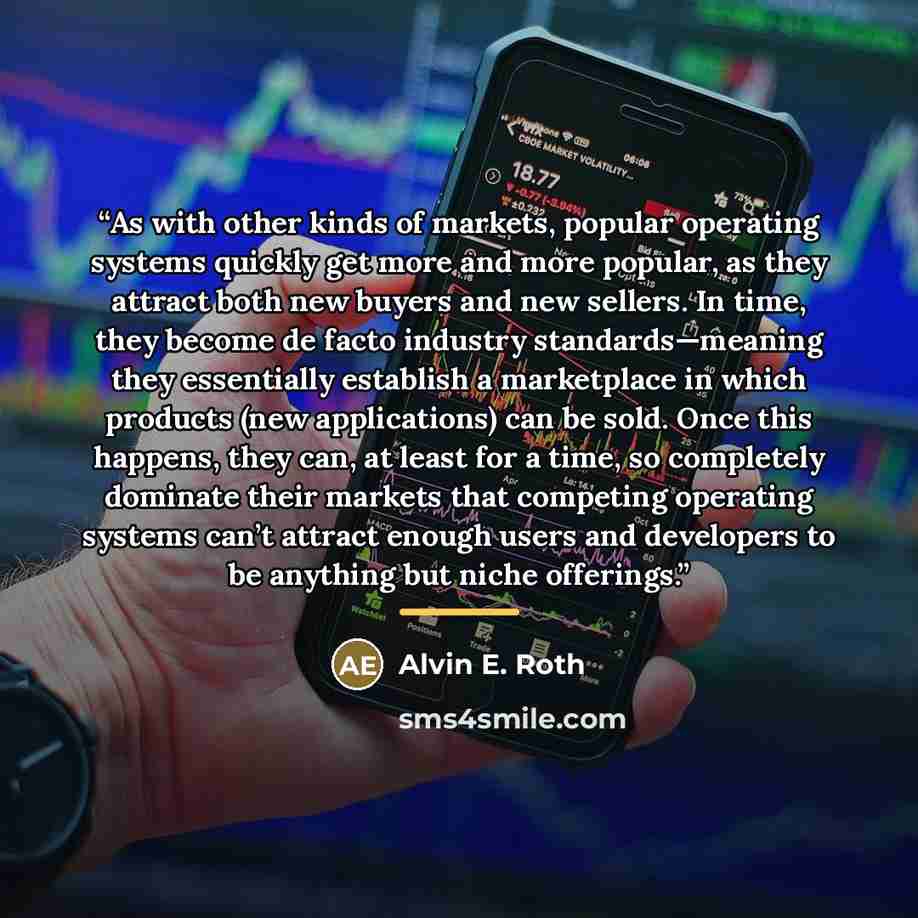 “As with other kinds of markets, popular operating systems quickly get more and more popular, as they attract both new buyers and new sellers. In time, they become de facto industry standards—meaning they essentially establish a marketplace in which products (new applications) can be sold. Once…” quote by Alvin E. Roth