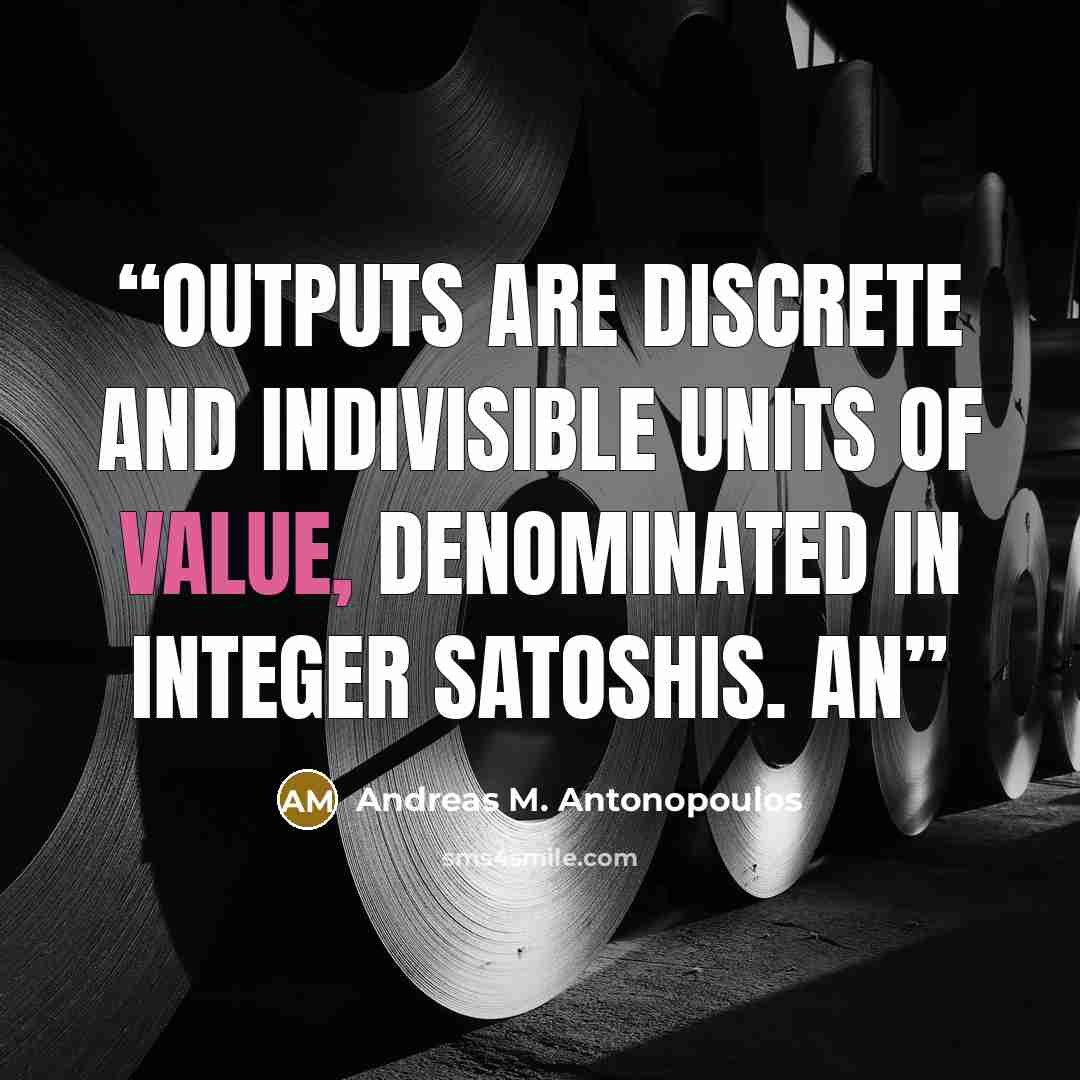 “outputs are discrete and indivisible units of value, denominated in integer satoshis. An” quote by Andreas M. Antonopoulos