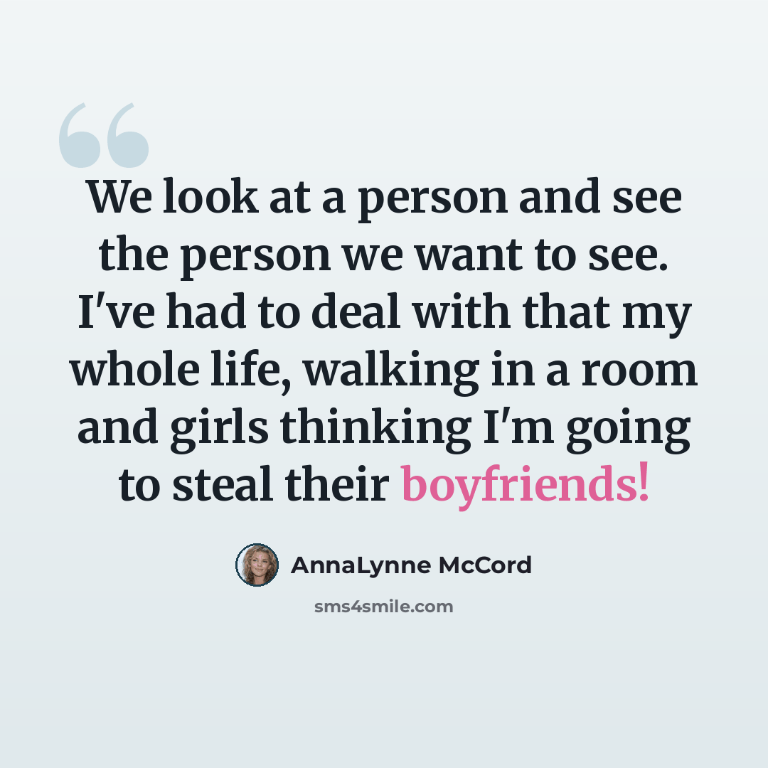 “We look at a person and see the person we want to see. I've had to deal with that my whole life, walking in a room and girls thinking I'm going to steal their boyfriends!” quote by AnnaLynne McCord
