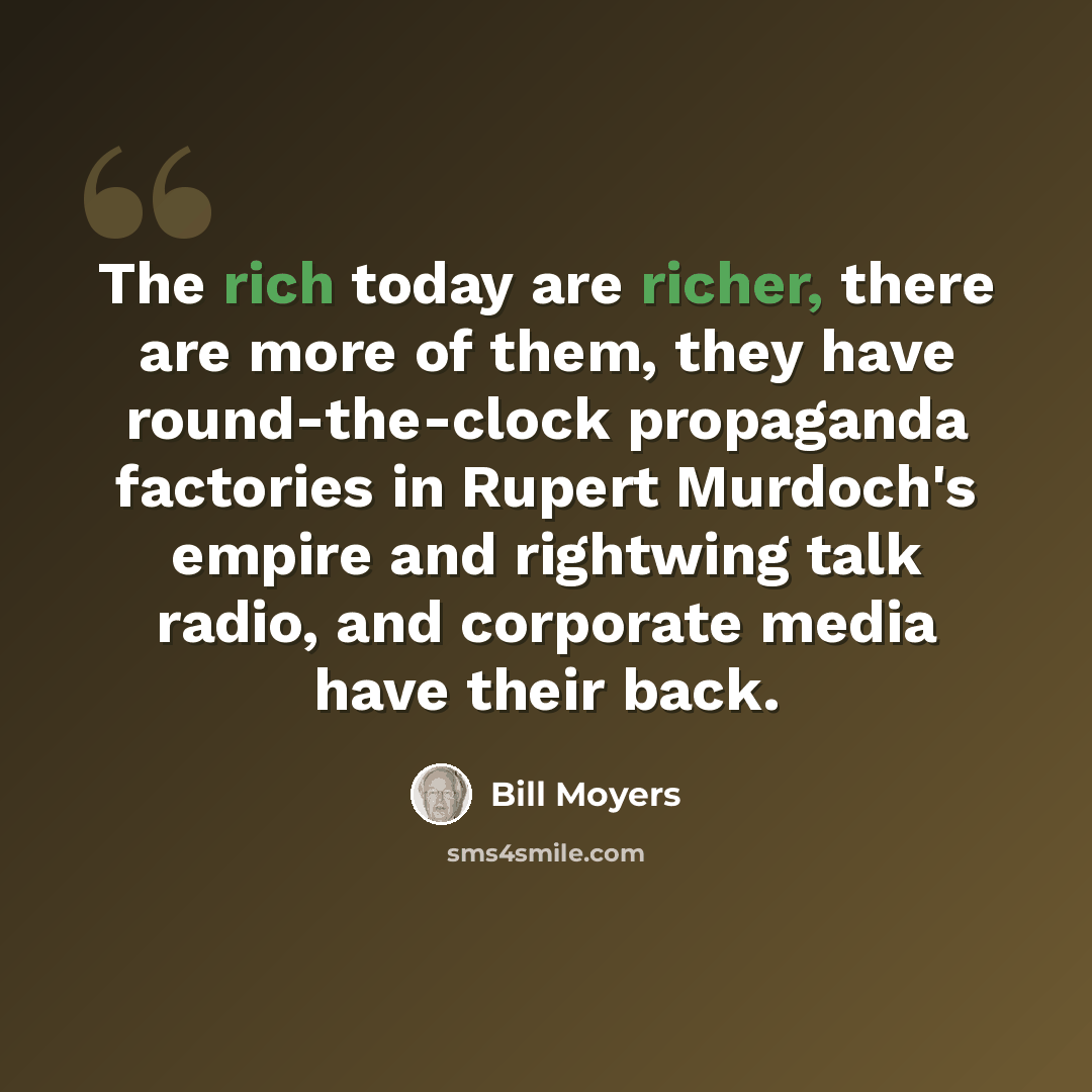 “The rich today are richer, there are more of them, they have round-the-clock propaganda factories in Rupert Murdoch's empire and rightwing talk radio, and corporate media have their back.” quote by Bill Moyers