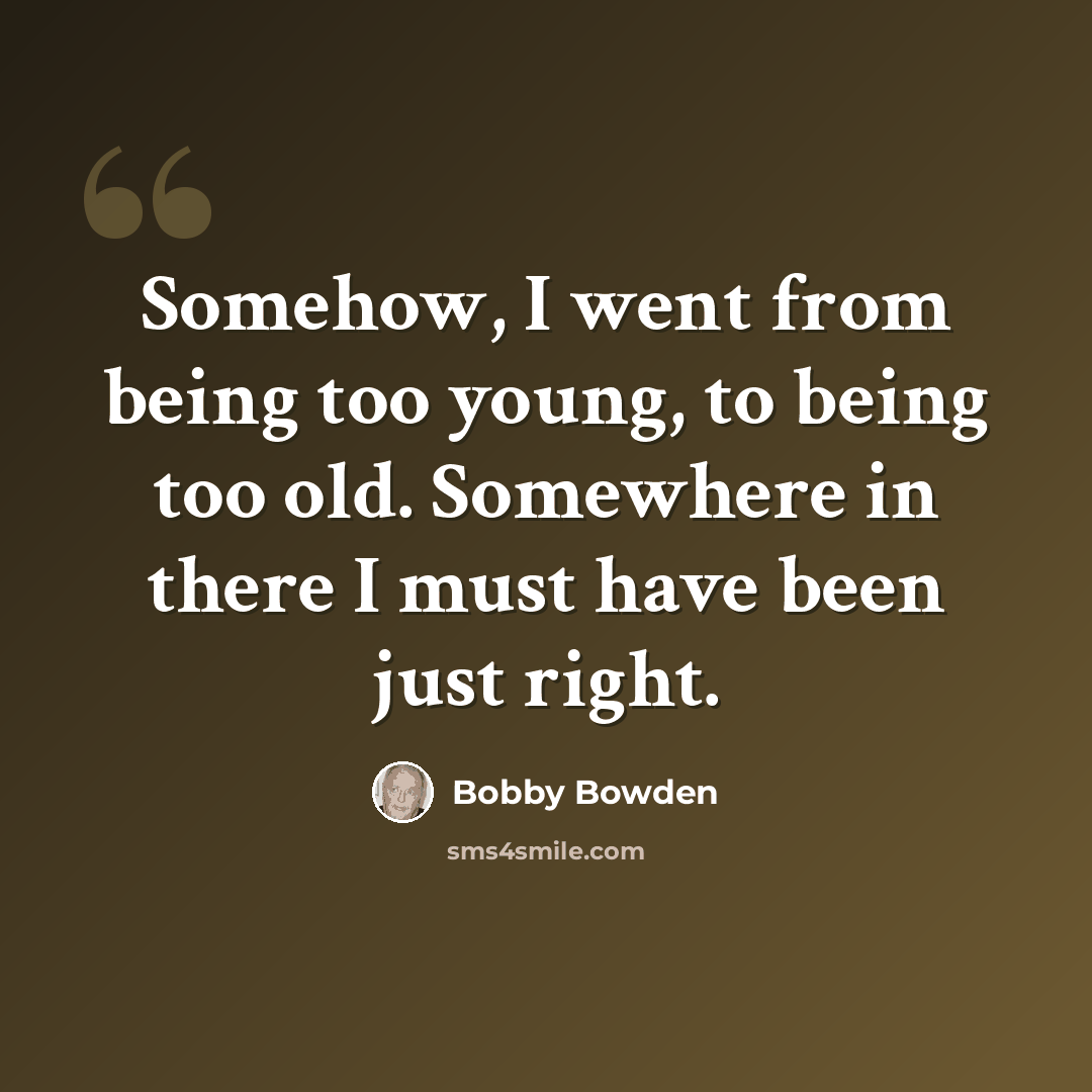“Somehow, I went from being too young, to being too old. Somewhere in there I must have been just right.” quote by Bobby Bowden