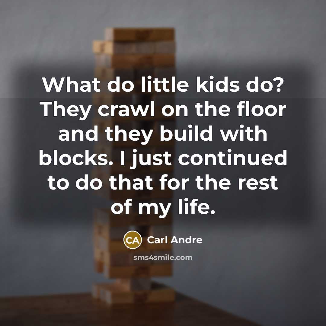 “What do little kids do? They crawl on the floor and they build with blocks. I just continued to do that for the rest of my life.” quote by Carl Andre