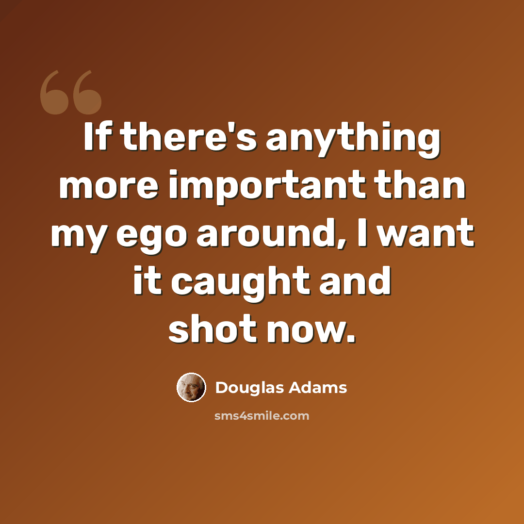 “If there's anything more important than my ego around, I want it caught and shot now.” quote by Douglas Adams