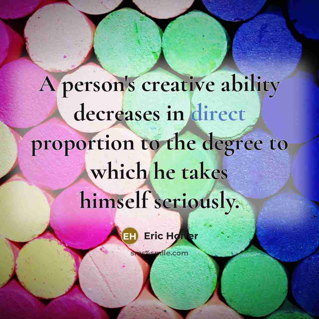 “A person's creative ability decreases in direct proportion to the degree to which he takes himself seriously.” quote by Eric Hoffer