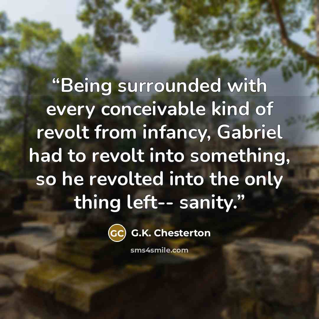 “Being surrounded with every conceivable kind of revolt from infancy, Gabriel had to revolt into something, so he revolted into the only thing left-- sanity.” quote by G.K. Chesterton
