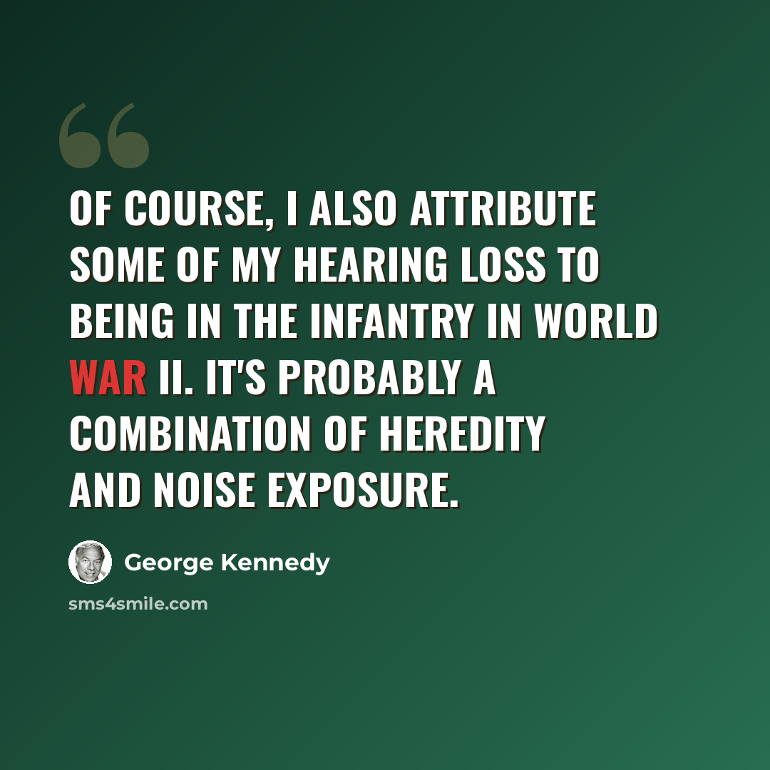 “Of course, I also attribute some of my hearing loss to being in the infantry in World War II. It's probably a combination of heredity and noise exposure.” quote by George Kennedy