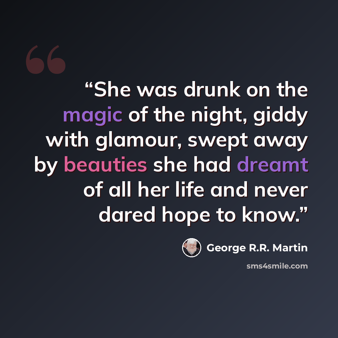 “She was drunk on the magic of the night, giddy with glamour, swept away by beauties she had dreamt of all her life and never dared hope to know.” quote by George R.R. Martin