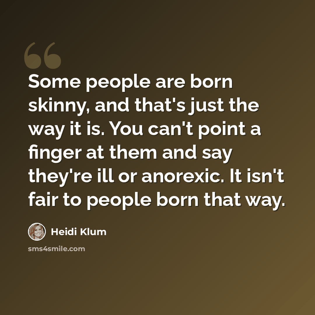 “Some people are born skinny, and that's just the way it is. You can't point a finger at them and say they're ill or anorexic. It isn't fair to people born that way.” quote by Heidi Klum
