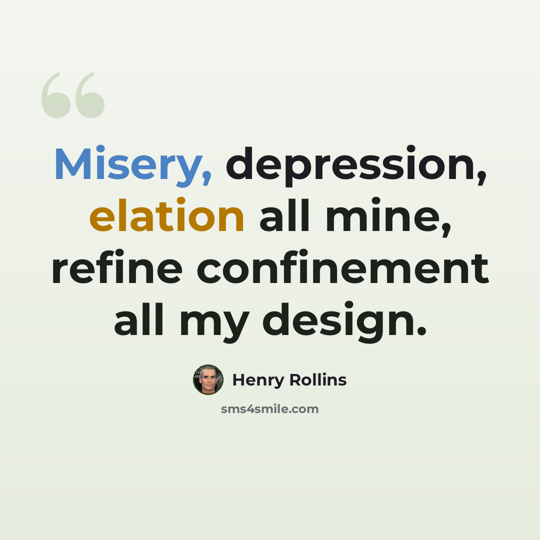 “Misery, depression, elation all mine, refine confinement all my design.” quote by Henry Rollins