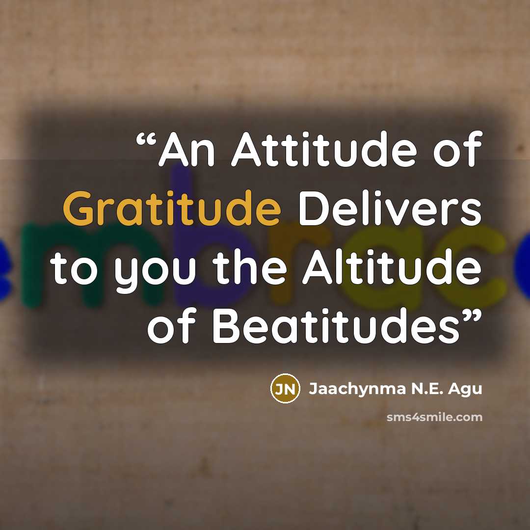 “An Attitude of Gratitude Delivers to you the Altitude of Beatitudes” quote by Jaachynma N.E. Agu