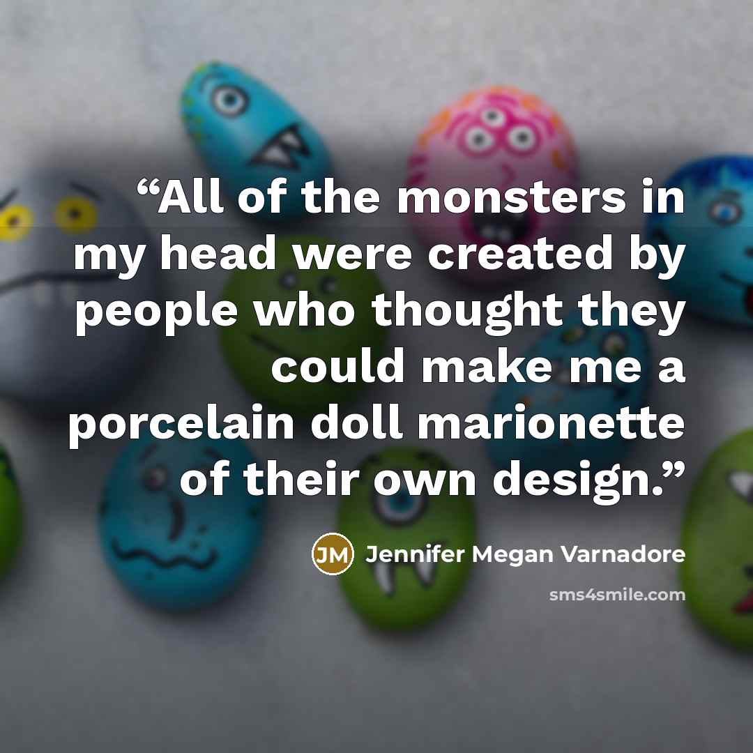 “All of the monsters in my head were created by people who thought they could make me a porcelain doll marionette of their own design.” quote by Jennifer Megan Varnadore