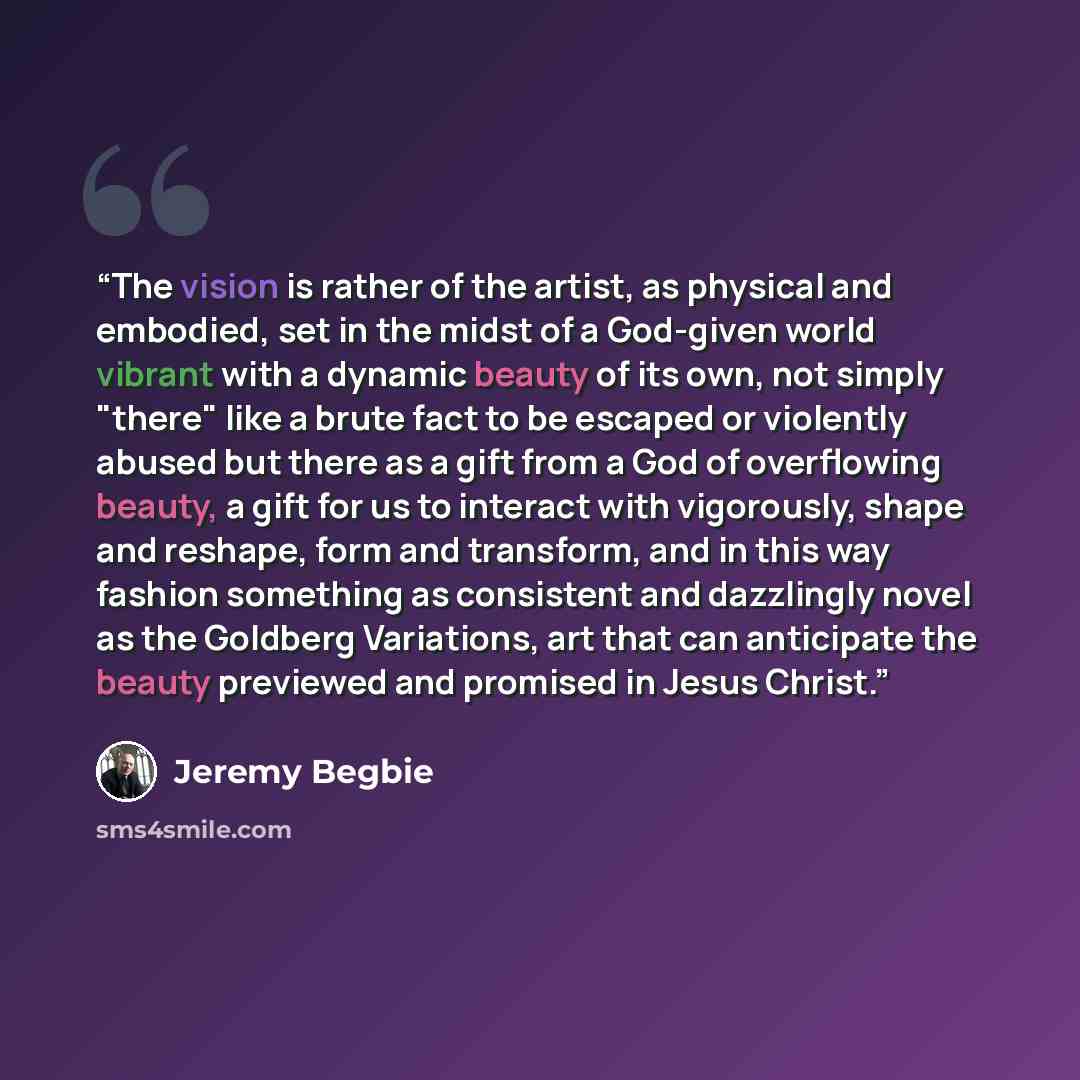 “The vision is rather of the artist, as physical and embodied, set in the midst of a God-given world vibrant with a dynamic beauty of its own, not simply "there" like a brute fact to be escaped or violently abused but there as a gift from a God of overflowing beauty, a gift for us to interact with…” quote by Jeremy Begbie