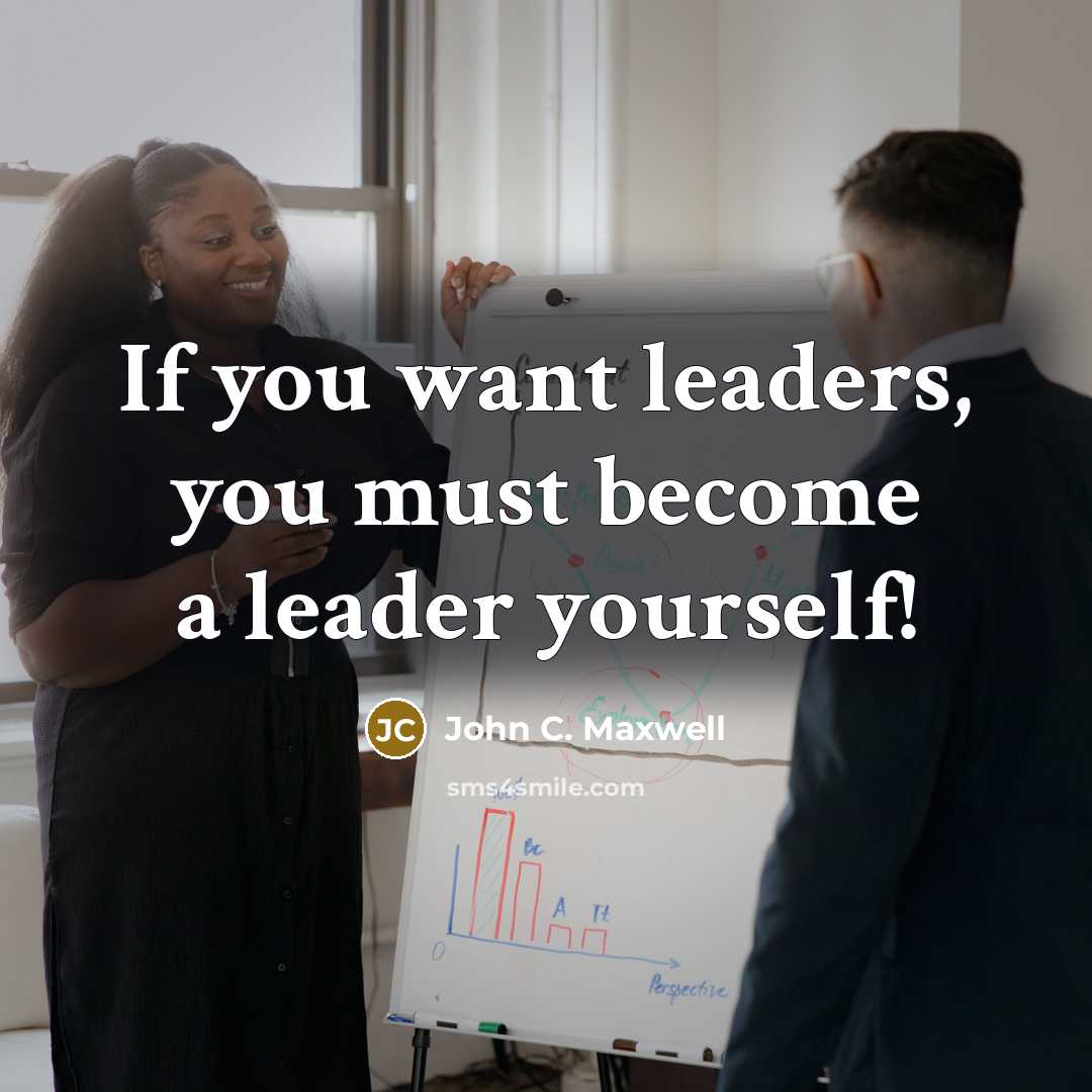 “If you want leaders, you must become a leader yourself!” quote by John C. Maxwell