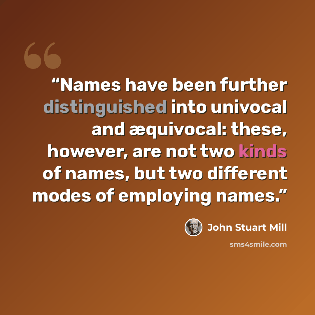 “Names have been further distinguished into univocal and æquivocal: these, however, are not two kinds of names, but two different modes of employing names.” quote by John Stuart Mill