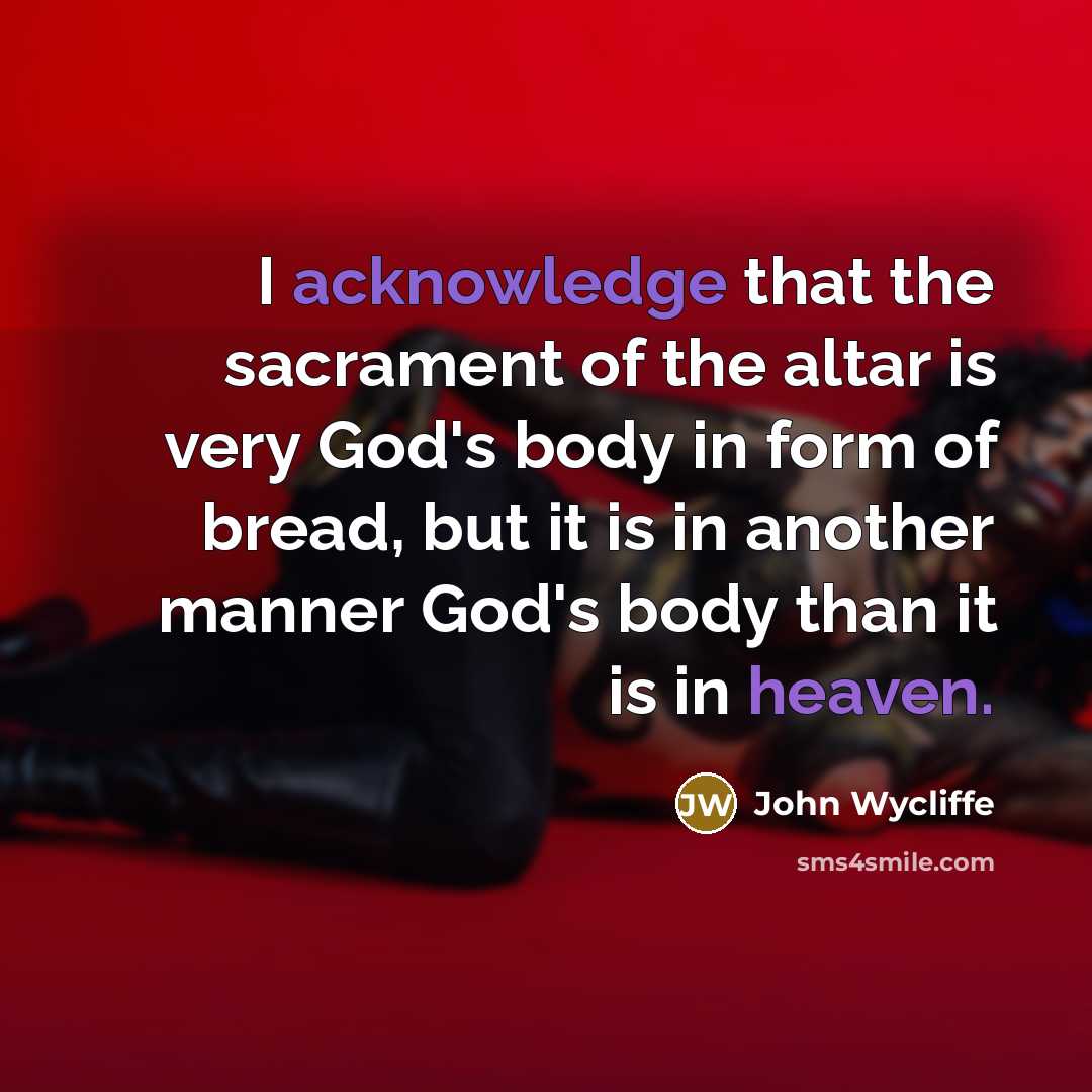 “I acknowledge that the sacrament of the altar is very God's body in form of bread, but it is in another manner God's body than it is in heaven.” quote by John Wycliffe