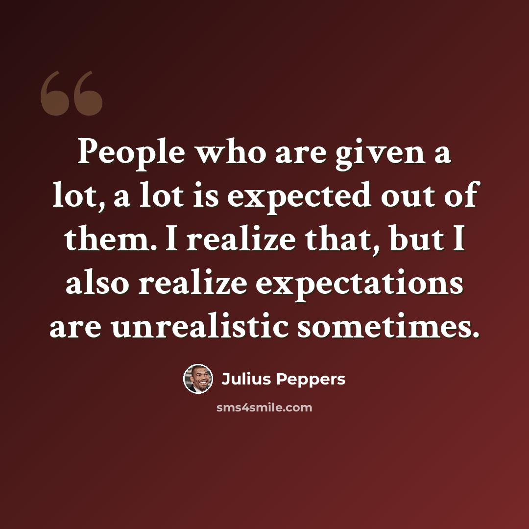 “People who are given a lot, a lot is expected out of them. I realize that, but I also realize expectations are unrealistic sometimes.” quote by Julius Peppers