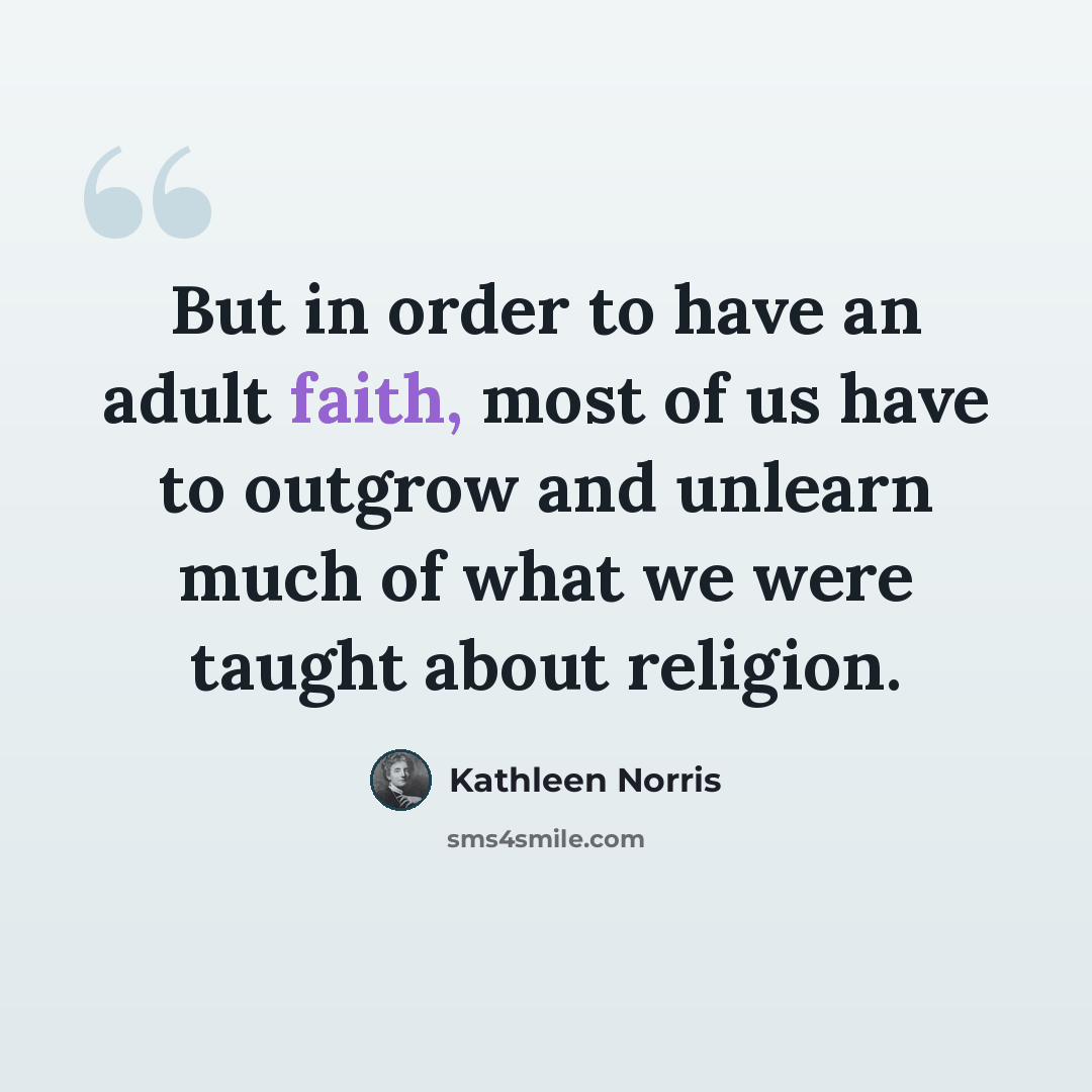 “But in order to have an adult faith, most of us have to outgrow and unlearn much of what we were taught about religion.” quote by Kathleen Norris