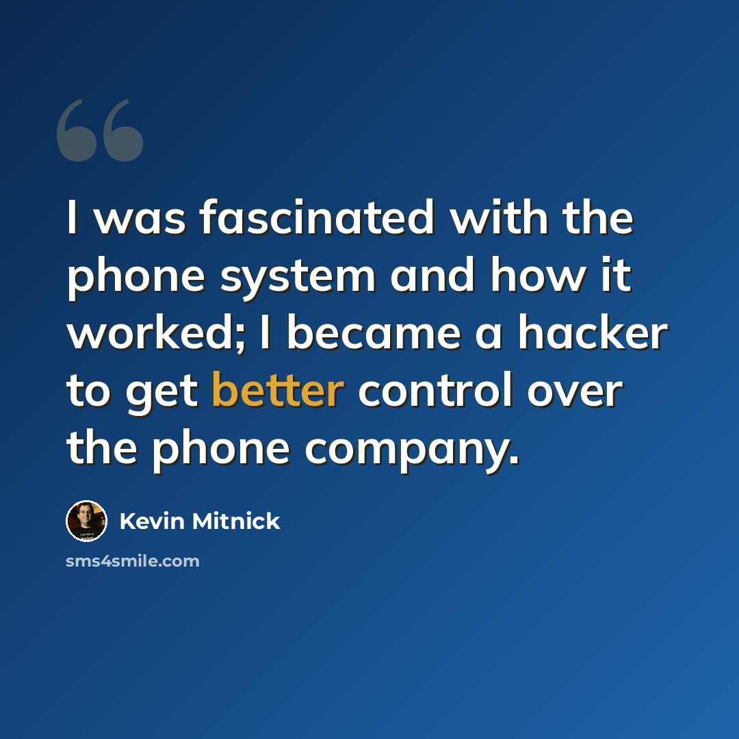 “I was fascinated with the phone system and how it worked; I became a hacker to get better control over the phone company.” quote by Kevin Mitnick