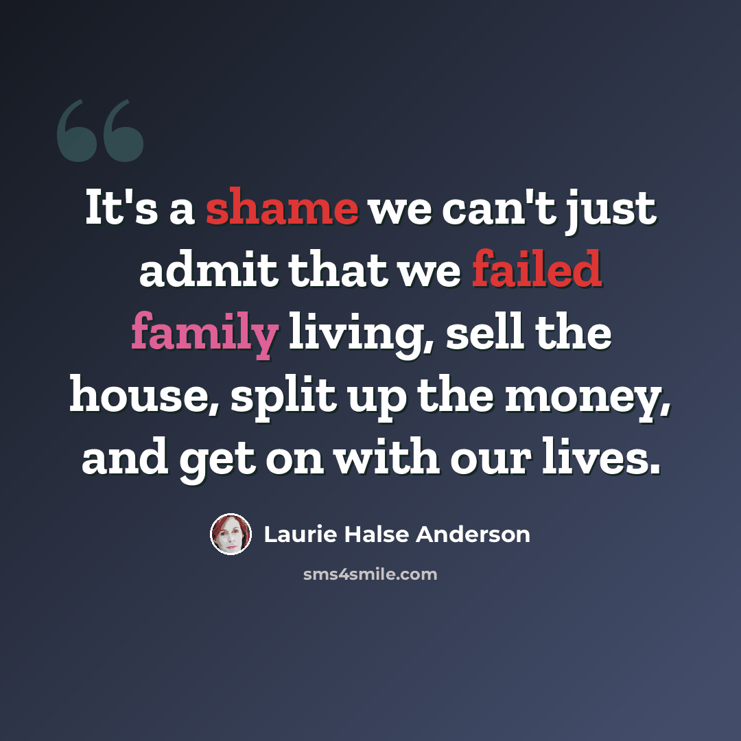 “It's a shame we can't just admit that we failed family living, sell the house, split up the money, and get on with our lives.” quote by Laurie Halse Anderson