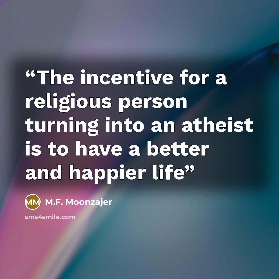 “The incentive for a religious person turning into an atheist is to have a better and happier life” quote by M.F. Moonzajer