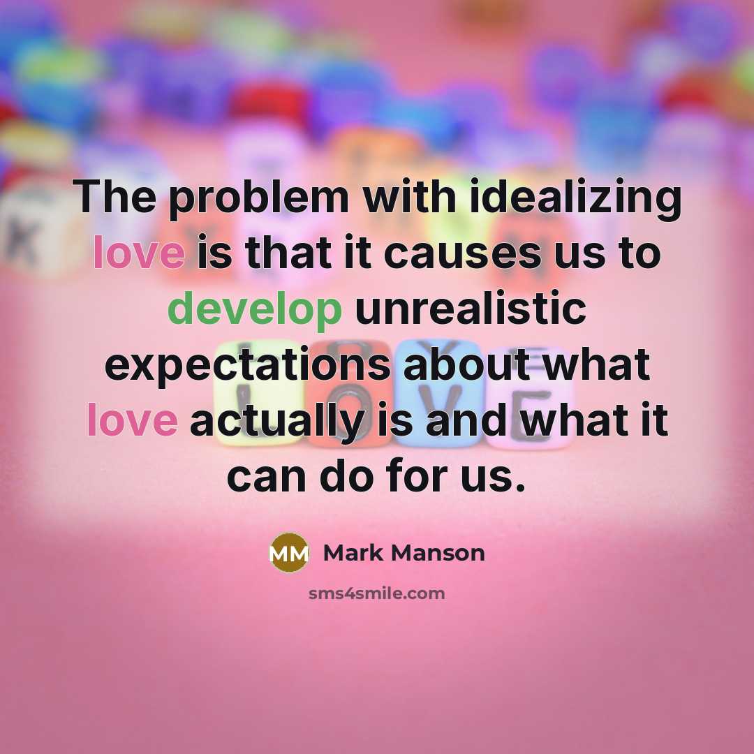 “The problem with idealizing love is that it causes us to develop unrealistic expectations about what love actually is and what it can do for us.” quote by Mark Manson