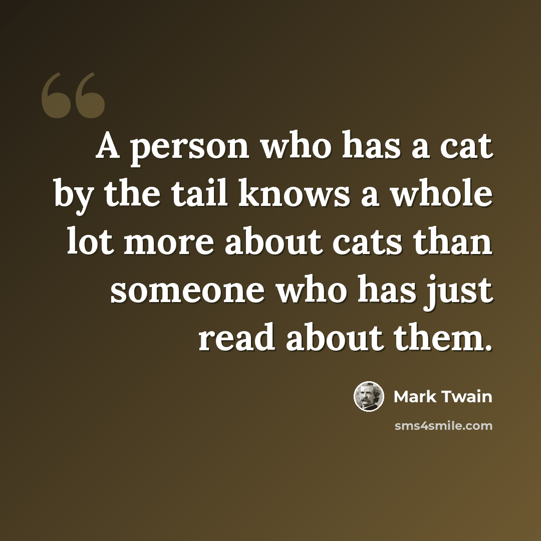 “A person who has a cat by the tail knows a whole lot more about cats than someone who has just read about them.” quote by Mark Twain