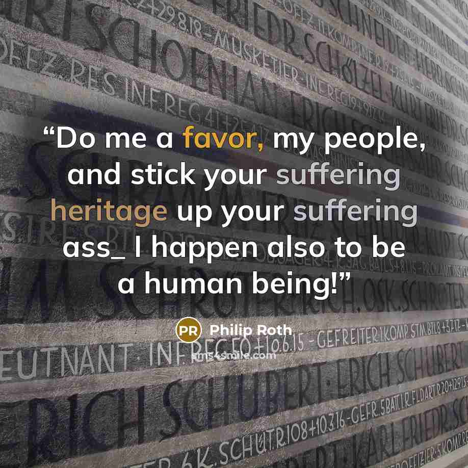 “Do me a favor, my people, and stick your suffering heritage up your suffering ass_ I happen also to be a human being!” quote by Philip Roth