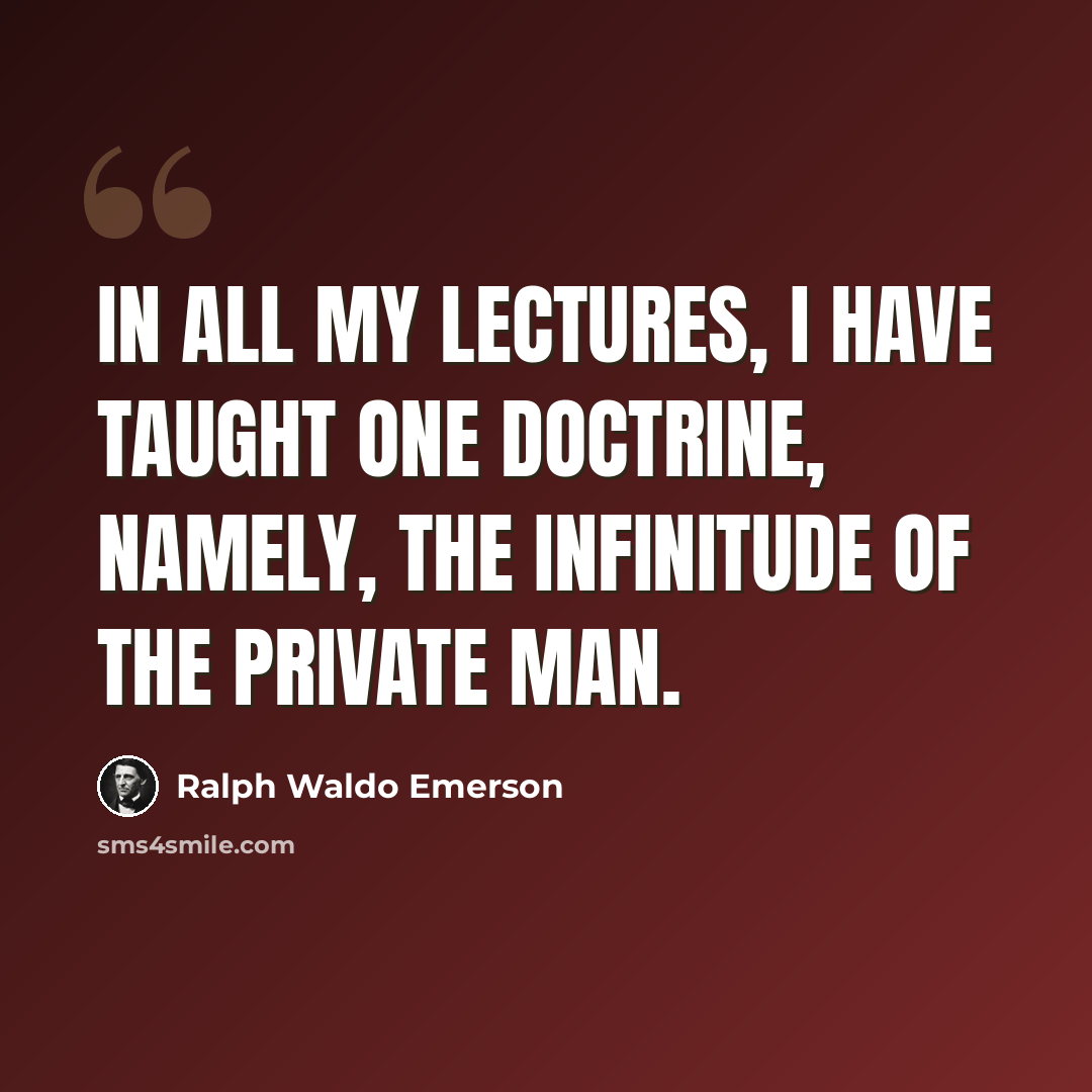 “In all my lectures, I have taught one doctrine, namely, the infinitude of the private man.” quote by Ralph Waldo Emerson