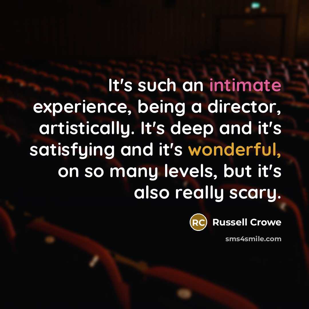 “It's such an intimate experience, being a director, artistically. It's deep and it's satisfying and it's wonderful, on so many levels, but it's also really scary.” quote by Russell Crowe
