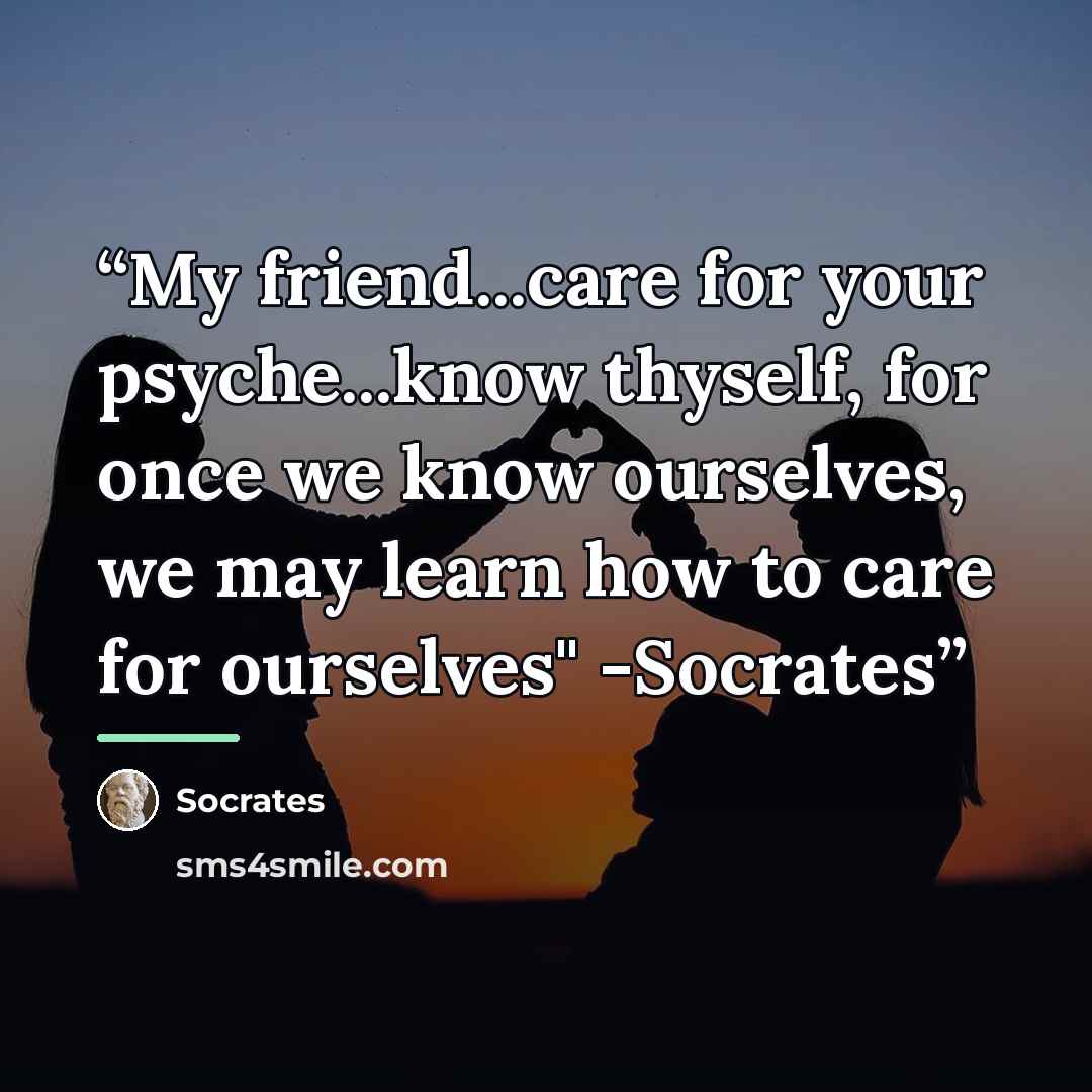 “My friend...care for your psyche...know thyself, for once we know ourselves, we may learn how to care for ourselves" -Socrates” quote by Socrates