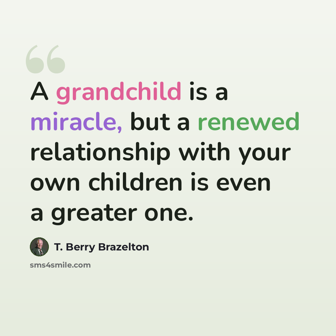 “A grandchild is a miracle, but a renewed relationship with your own children is even a greater one.” quote by T. Berry Brazelton