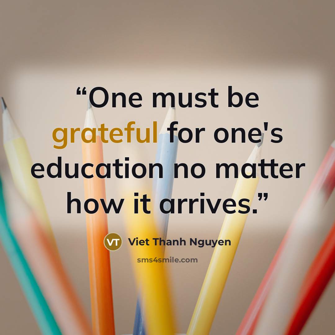 “One must be grateful for one's education no matter how it arrives.” quote by Viet Thanh Nguyen